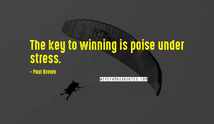 Paul Brown Quotes: The key to winning is poise under stress.