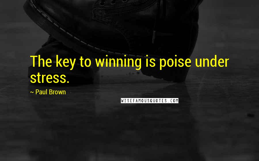 Paul Brown Quotes: The key to winning is poise under stress.