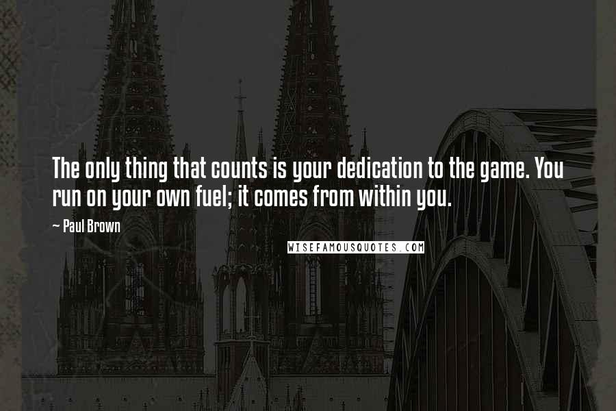 Paul Brown Quotes: The only thing that counts is your dedication to the game. You run on your own fuel; it comes from within you.