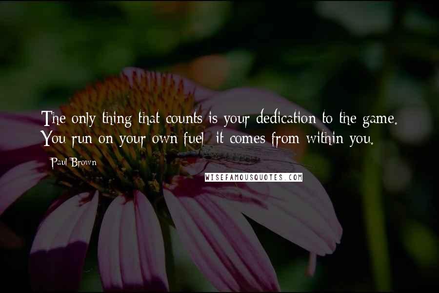 Paul Brown Quotes: The only thing that counts is your dedication to the game. You run on your own fuel; it comes from within you.