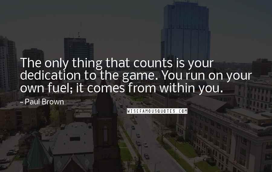 Paul Brown Quotes: The only thing that counts is your dedication to the game. You run on your own fuel; it comes from within you.