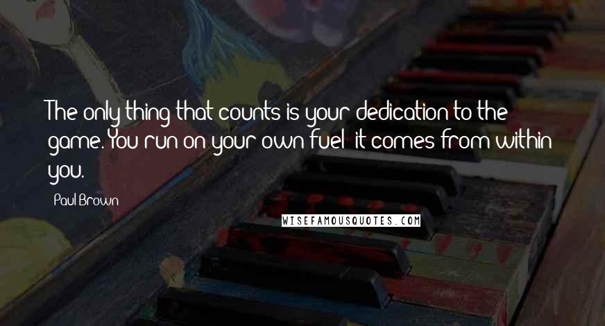 Paul Brown Quotes: The only thing that counts is your dedication to the game. You run on your own fuel; it comes from within you.