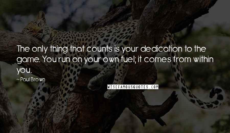 Paul Brown Quotes: The only thing that counts is your dedication to the game. You run on your own fuel; it comes from within you.