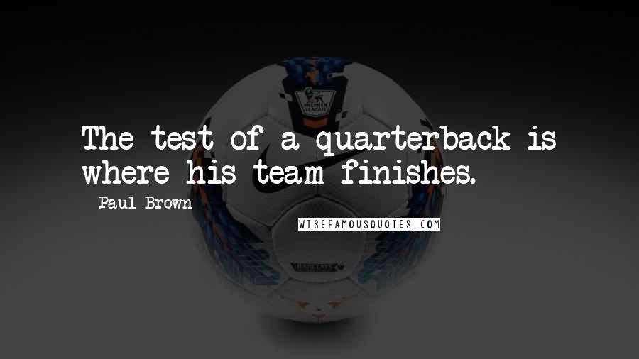 Paul Brown Quotes: The test of a quarterback is where his team finishes.