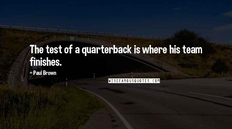 Paul Brown Quotes: The test of a quarterback is where his team finishes.