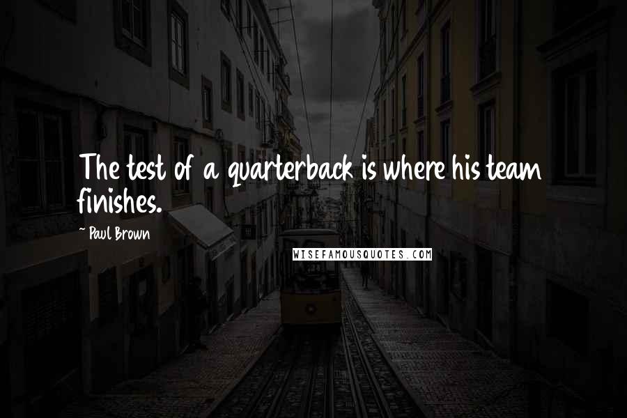 Paul Brown Quotes: The test of a quarterback is where his team finishes.