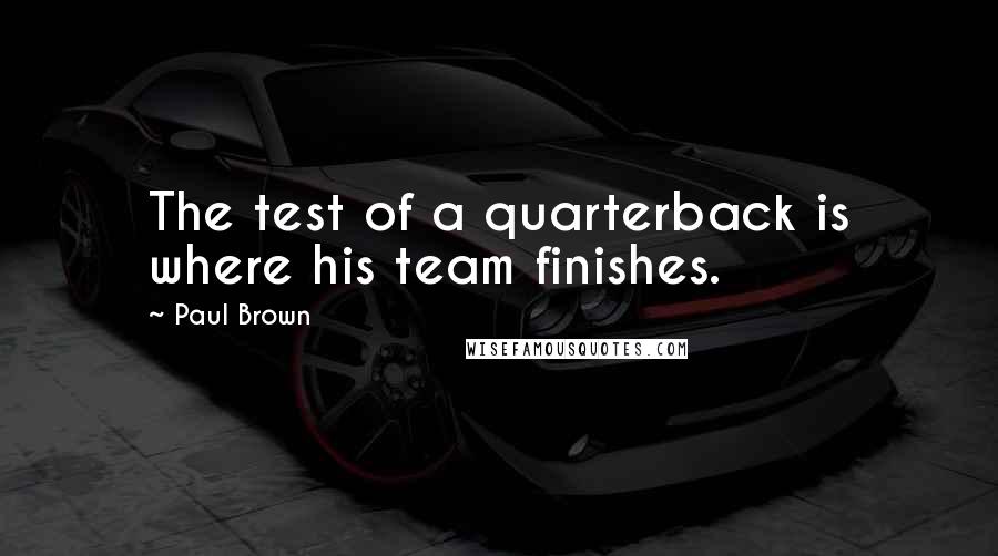 Paul Brown Quotes: The test of a quarterback is where his team finishes.