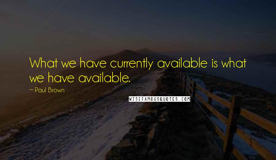 Paul Brown Quotes: What we have currently available is what we have available.