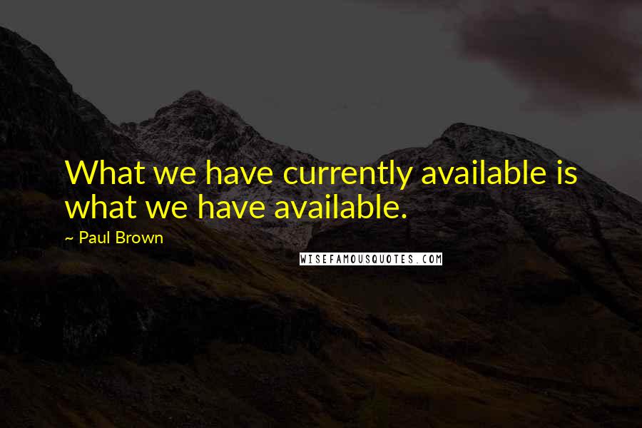 Paul Brown Quotes: What we have currently available is what we have available.