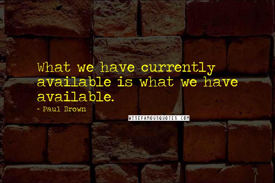 Paul Brown Quotes: What we have currently available is what we have available.