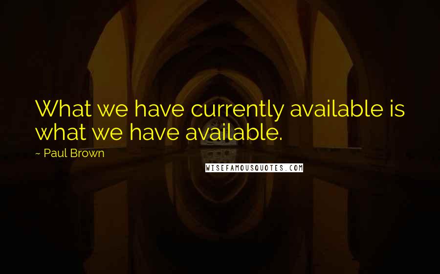 Paul Brown Quotes: What we have currently available is what we have available.