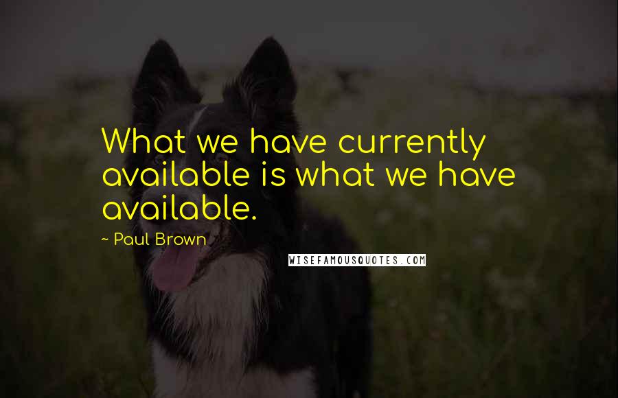 Paul Brown Quotes: What we have currently available is what we have available.