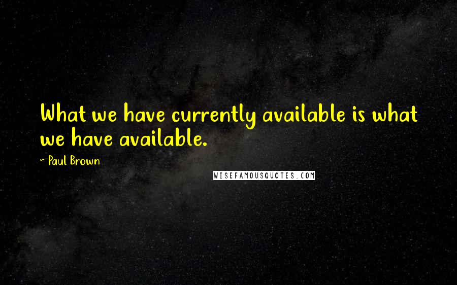 Paul Brown Quotes: What we have currently available is what we have available.