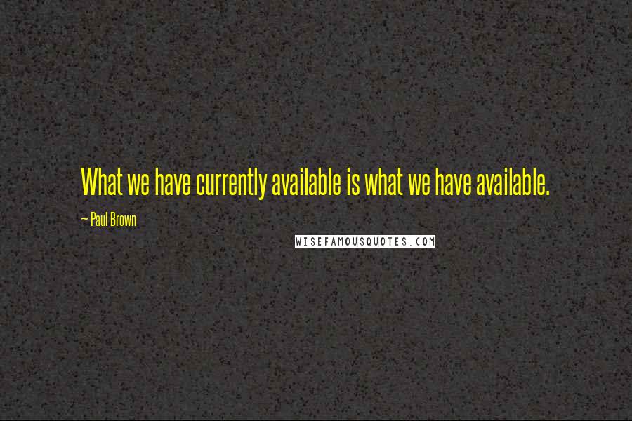 Paul Brown Quotes: What we have currently available is what we have available.