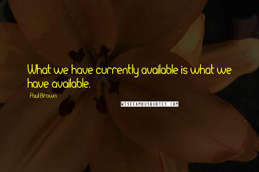 Paul Brown Quotes: What we have currently available is what we have available.