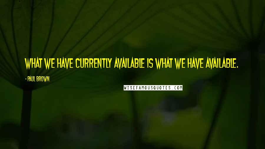 Paul Brown Quotes: What we have currently available is what we have available.