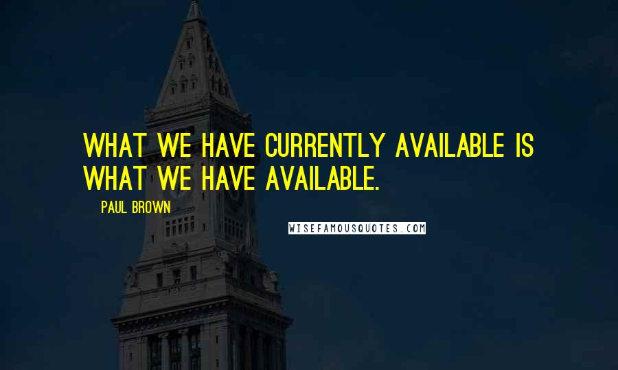 Paul Brown Quotes: What we have currently available is what we have available.