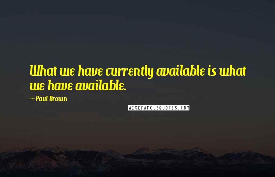 Paul Brown Quotes: What we have currently available is what we have available.