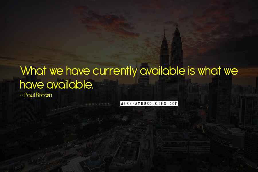 Paul Brown Quotes: What we have currently available is what we have available.