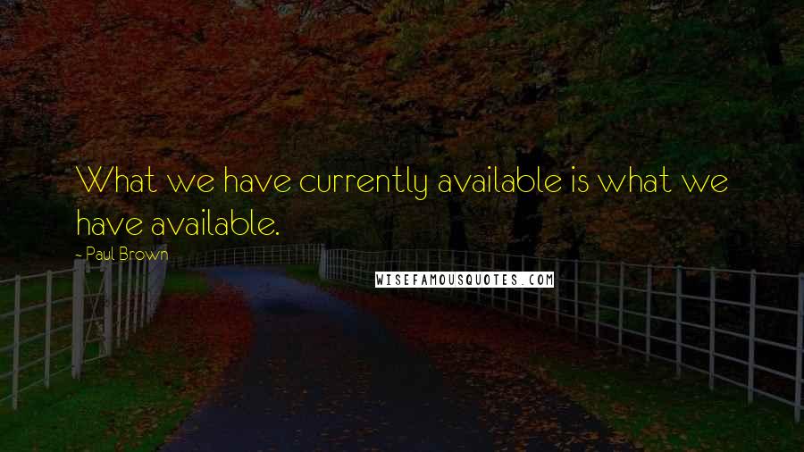 Paul Brown Quotes: What we have currently available is what we have available.