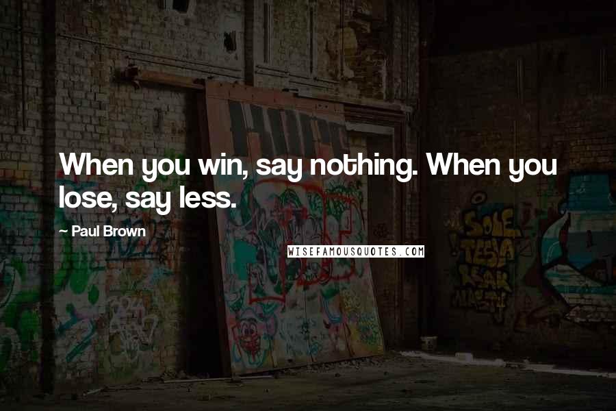 Paul Brown Quotes: When you win, say nothing. When you lose, say less.