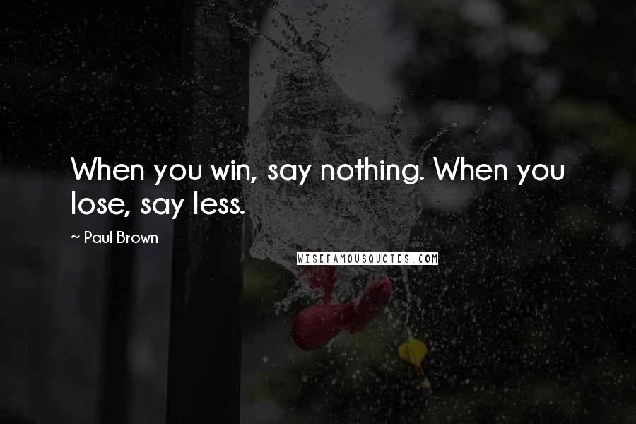 Paul Brown Quotes: When you win, say nothing. When you lose, say less.