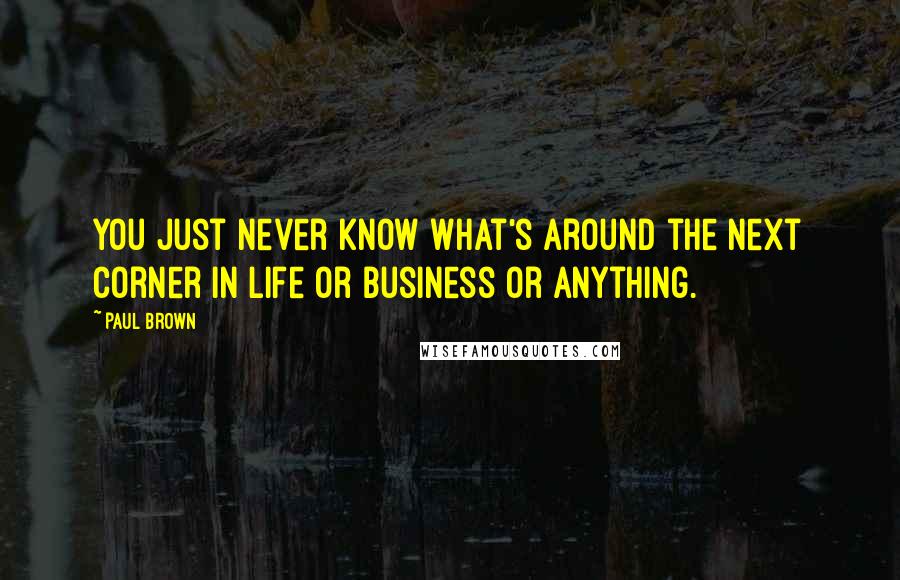 Paul Brown Quotes: You just never know what's around the next corner in life or business or anything.