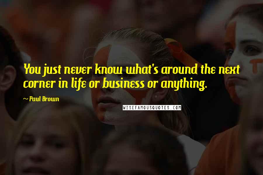 Paul Brown Quotes: You just never know what's around the next corner in life or business or anything.