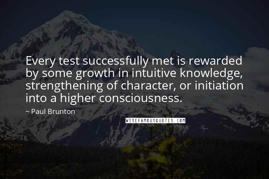 Paul Brunton Quotes: Every test successfully met is rewarded by some growth in intuitive knowledge, strengthening of character, or initiation into a higher consciousness.