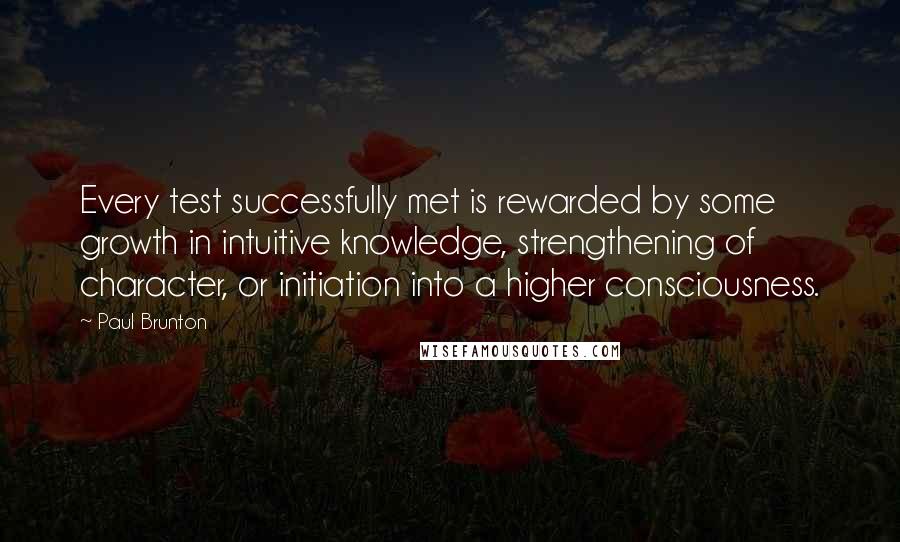 Paul Brunton Quotes: Every test successfully met is rewarded by some growth in intuitive knowledge, strengthening of character, or initiation into a higher consciousness.