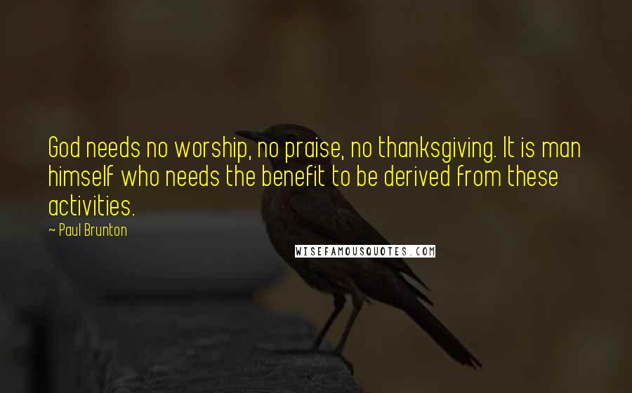 Paul Brunton Quotes: God needs no worship, no praise, no thanksgiving. It is man himself who needs the benefit to be derived from these activities.