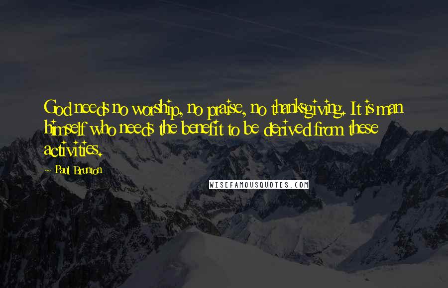 Paul Brunton Quotes: God needs no worship, no praise, no thanksgiving. It is man himself who needs the benefit to be derived from these activities.