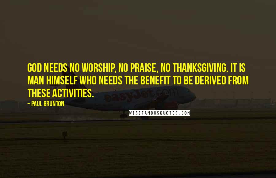 Paul Brunton Quotes: God needs no worship, no praise, no thanksgiving. It is man himself who needs the benefit to be derived from these activities.