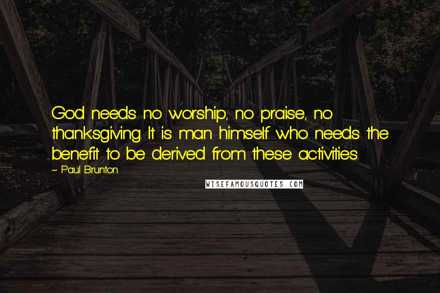 Paul Brunton Quotes: God needs no worship, no praise, no thanksgiving. It is man himself who needs the benefit to be derived from these activities.