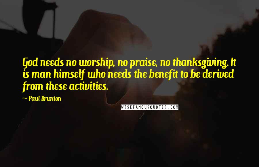 Paul Brunton Quotes: God needs no worship, no praise, no thanksgiving. It is man himself who needs the benefit to be derived from these activities.