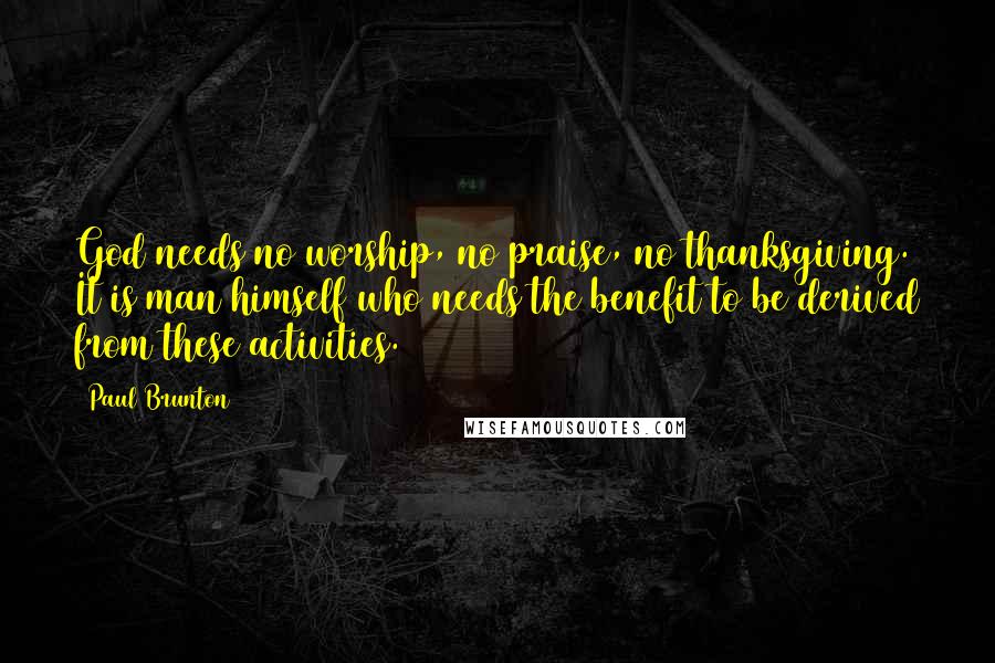 Paul Brunton Quotes: God needs no worship, no praise, no thanksgiving. It is man himself who needs the benefit to be derived from these activities.
