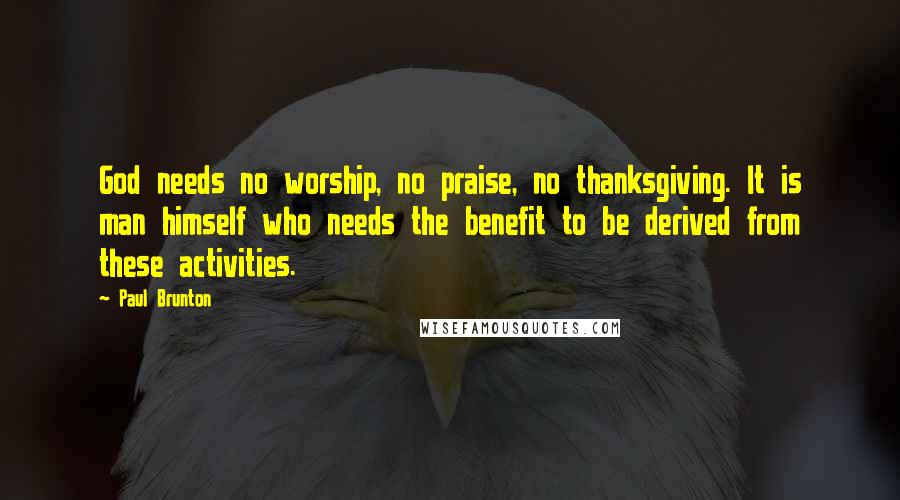 Paul Brunton Quotes: God needs no worship, no praise, no thanksgiving. It is man himself who needs the benefit to be derived from these activities.