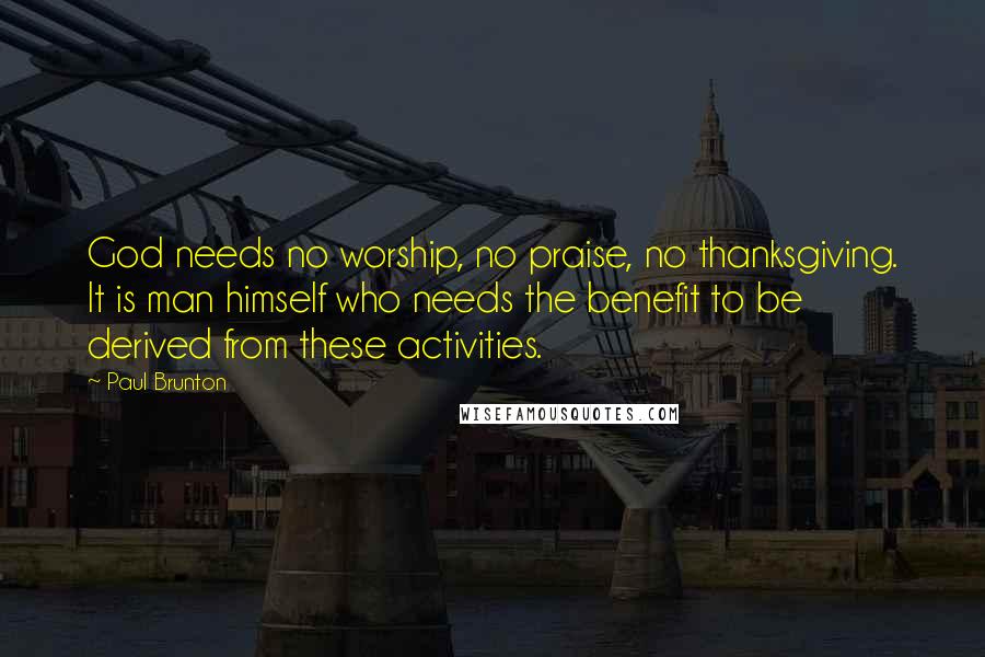 Paul Brunton Quotes: God needs no worship, no praise, no thanksgiving. It is man himself who needs the benefit to be derived from these activities.