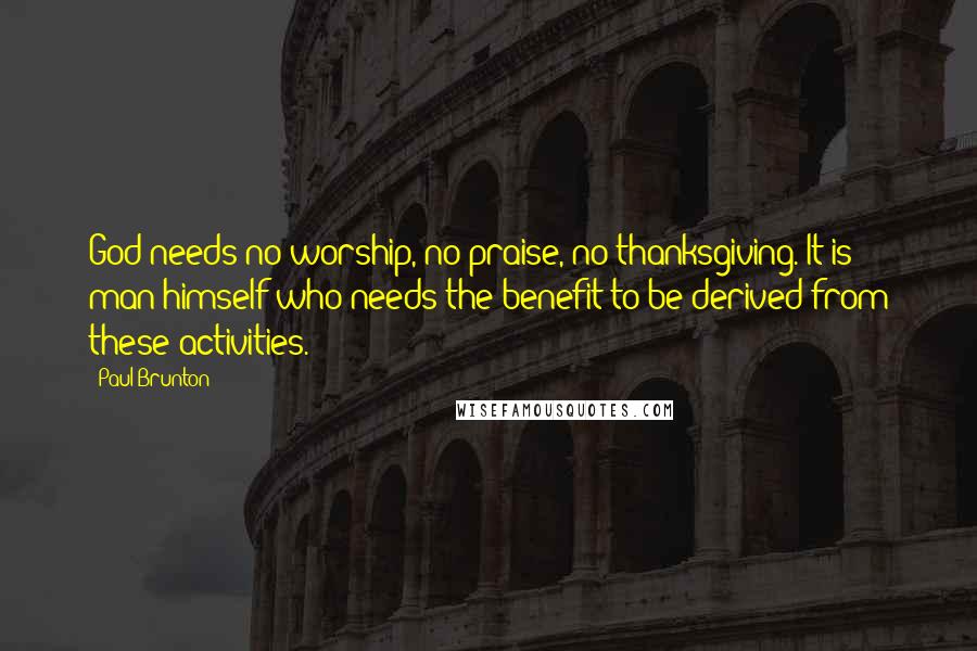 Paul Brunton Quotes: God needs no worship, no praise, no thanksgiving. It is man himself who needs the benefit to be derived from these activities.