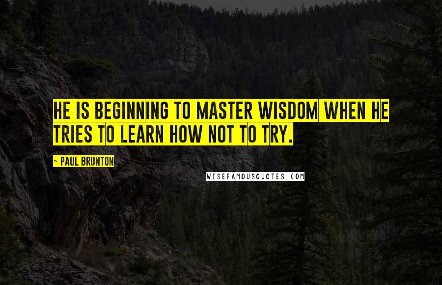 Paul Brunton Quotes: He is beginning to master wisdom when he tries to learn how not to try.