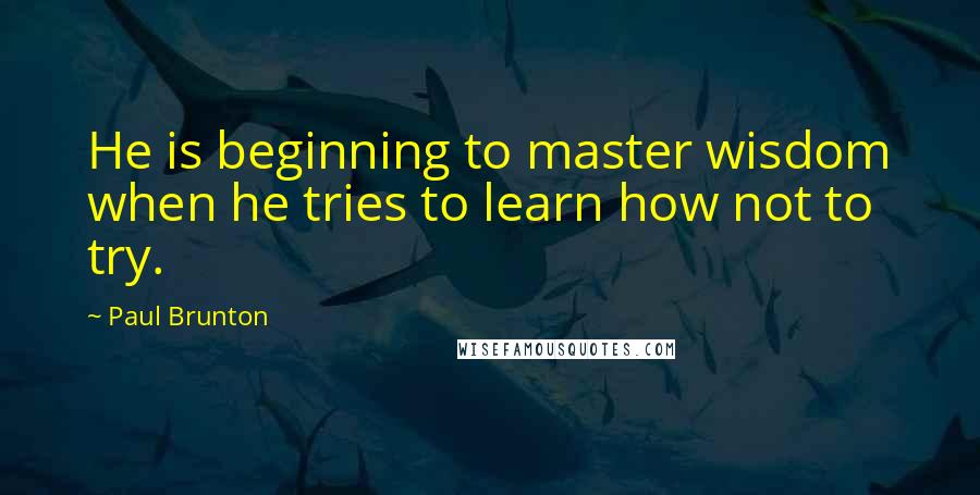 Paul Brunton Quotes: He is beginning to master wisdom when he tries to learn how not to try.