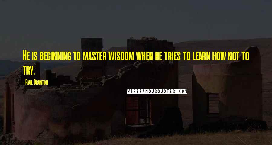 Paul Brunton Quotes: He is beginning to master wisdom when he tries to learn how not to try.