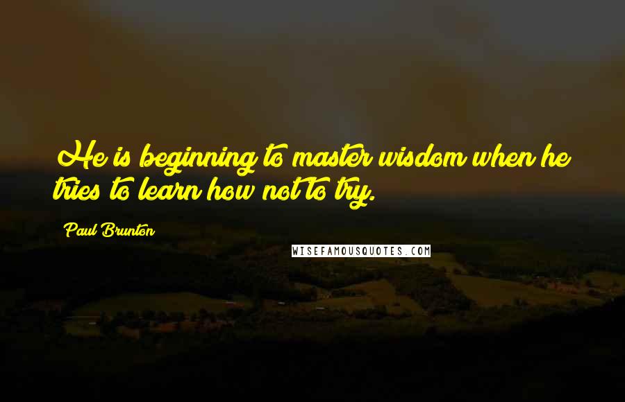 Paul Brunton Quotes: He is beginning to master wisdom when he tries to learn how not to try.