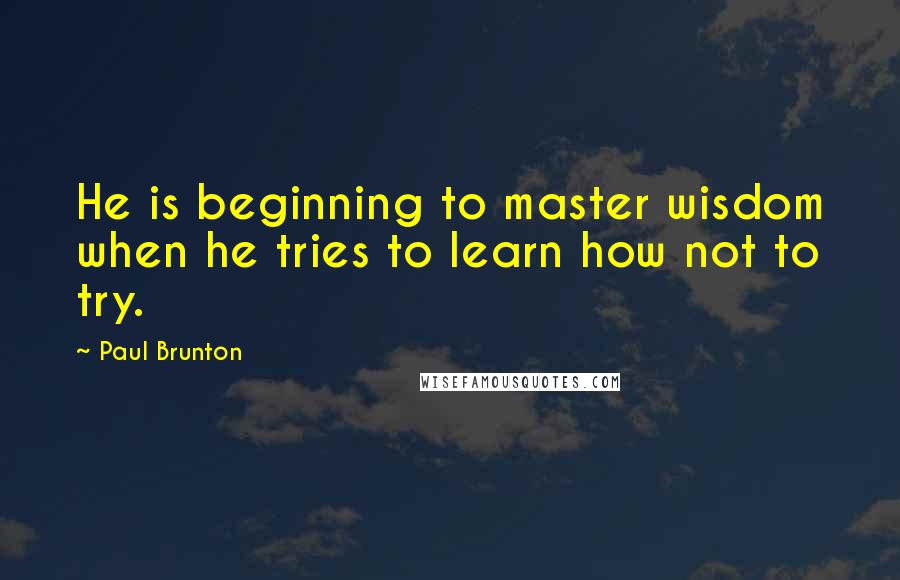 Paul Brunton Quotes: He is beginning to master wisdom when he tries to learn how not to try.