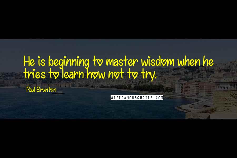 Paul Brunton Quotes: He is beginning to master wisdom when he tries to learn how not to try.