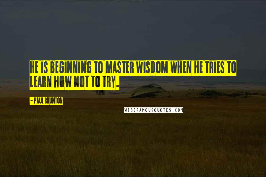 Paul Brunton Quotes: He is beginning to master wisdom when he tries to learn how not to try.