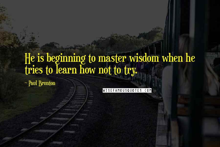 Paul Brunton Quotes: He is beginning to master wisdom when he tries to learn how not to try.