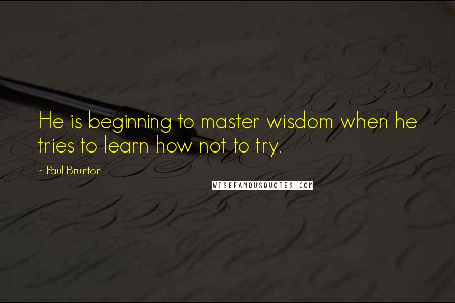 Paul Brunton Quotes: He is beginning to master wisdom when he tries to learn how not to try.