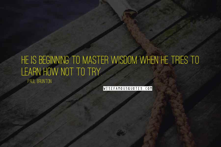 Paul Brunton Quotes: He is beginning to master wisdom when he tries to learn how not to try.