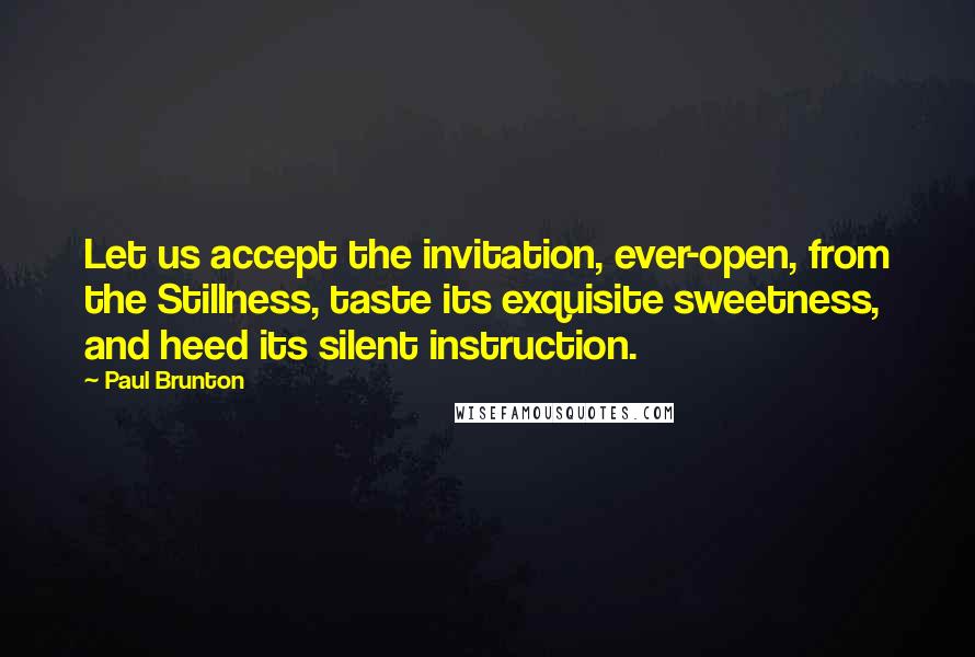 Paul Brunton Quotes: Let us accept the invitation, ever-open, from the Stillness, taste its exquisite sweetness, and heed its silent instruction.